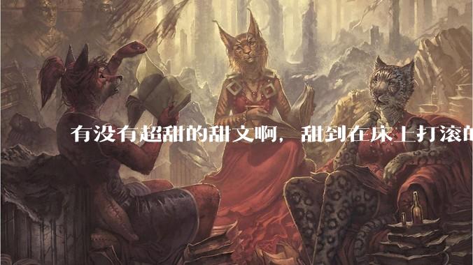 有没有超甜的甜文啊，甜到在床上打滚的那种？