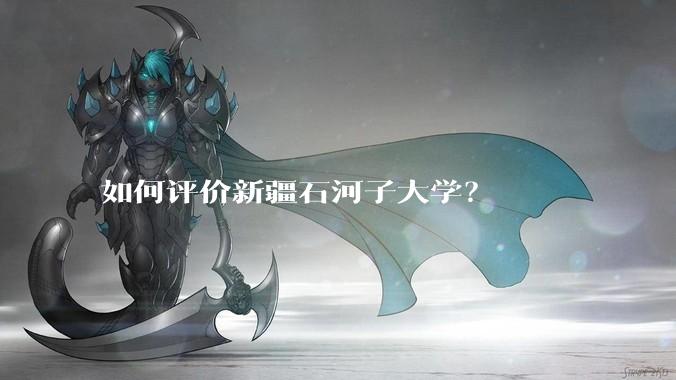 如何评价新疆石河子大学？