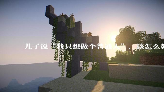 儿子说“我只想做个普通人”，该怎么教育孩子？